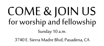 for worship and fellowship COME & JOIN US Sunday 10 a.m. 3740 E. Sierra Madre Blvd, Pasadena, CA